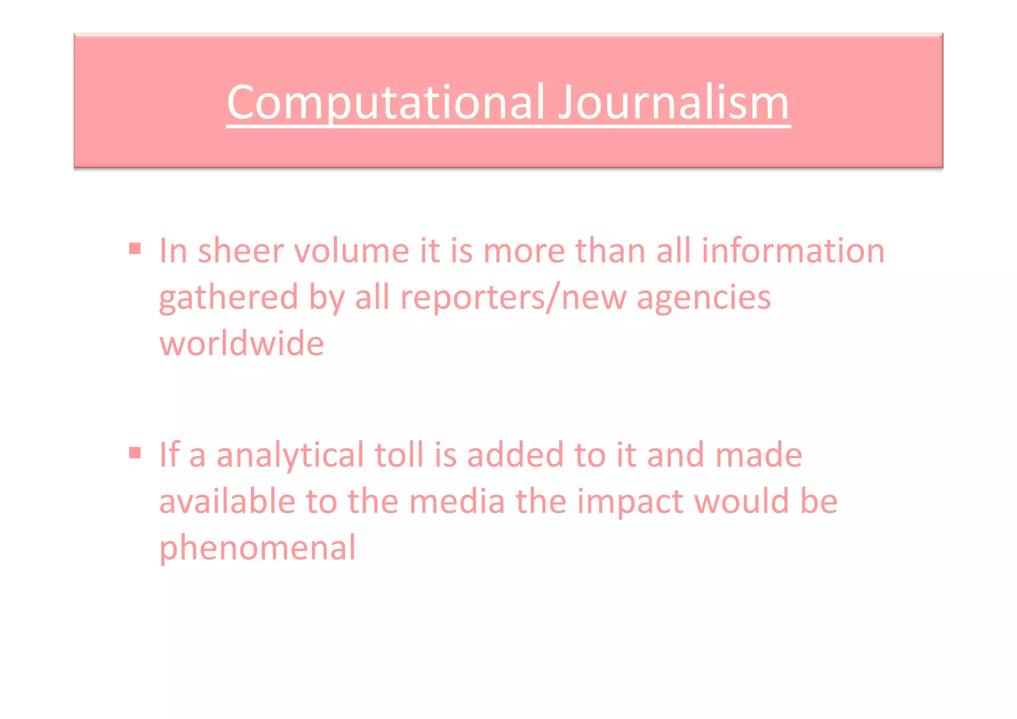 Computational Journalism
In sheer volume it is more than all information
gathered by all reporters/new agencies
worldwideworldwide
If a analytical toll is added to it and made
available to the media the impact would be
phenomenal
 