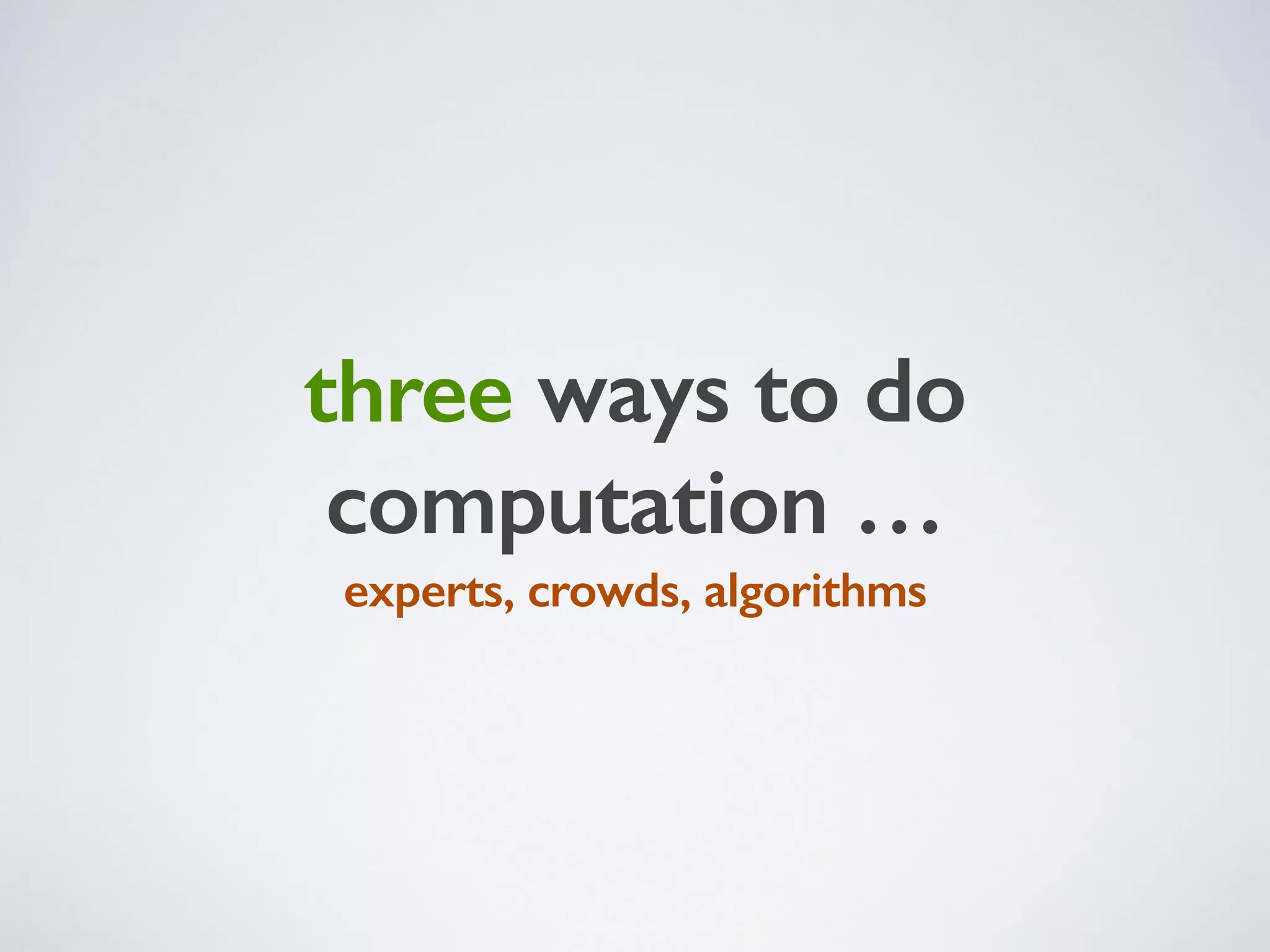 three ways to do
computation …
experts, crowds, algorithms
 