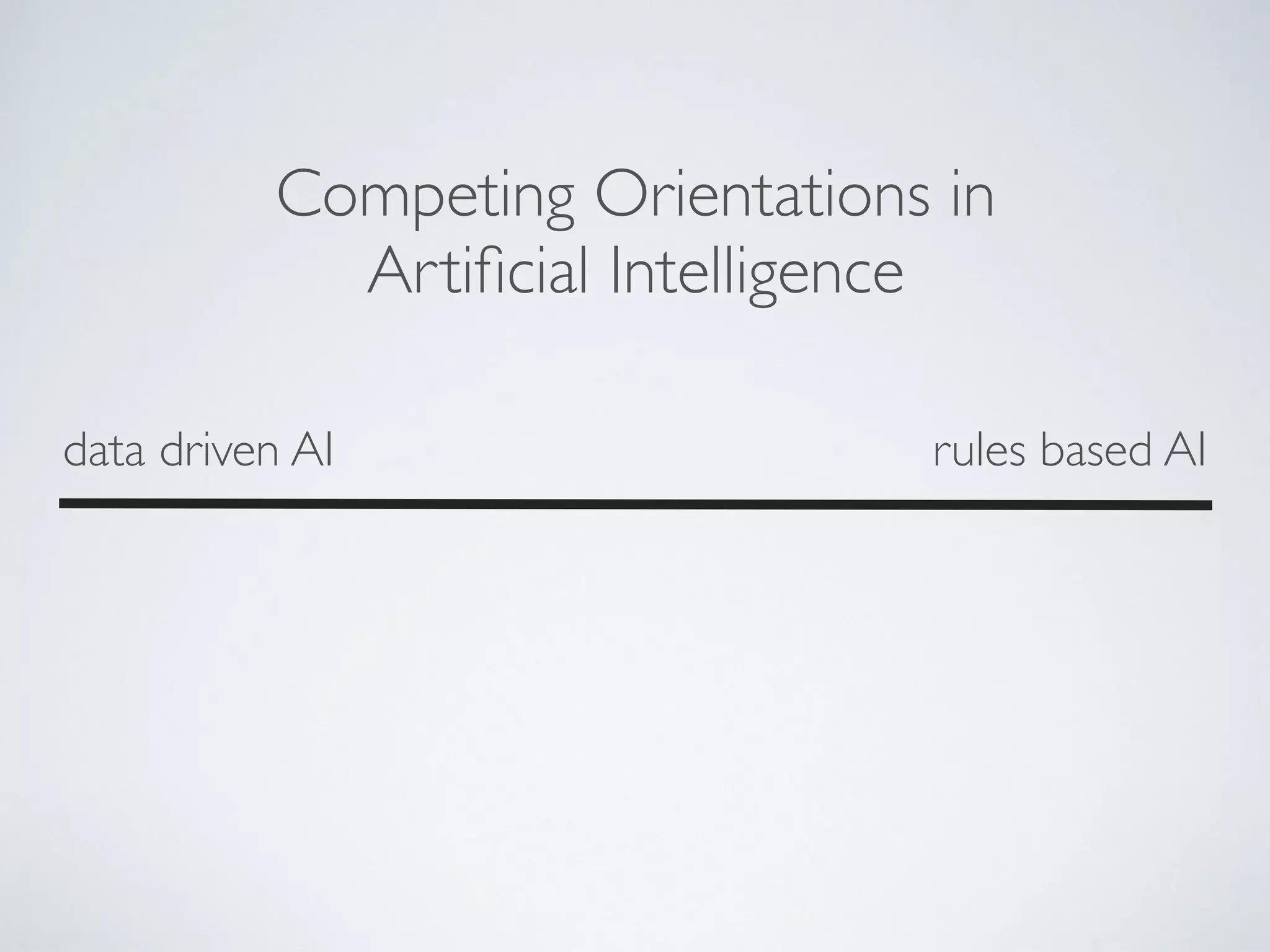 data driven AI rules based AI
Competing Orientations in
Artiﬁcial Intelligence
 