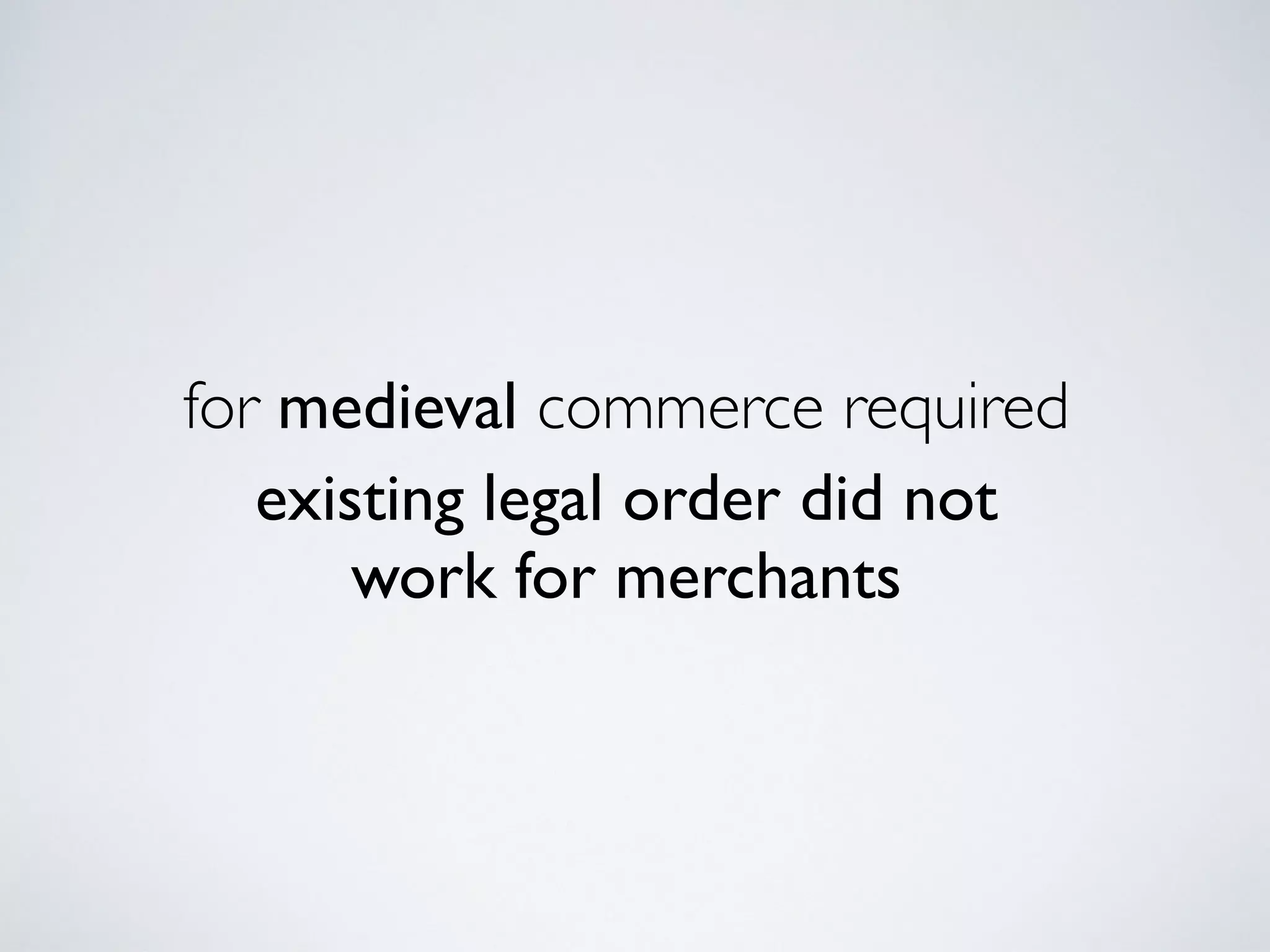 existing legal order did not
work for merchants
for medieval commerce required
 