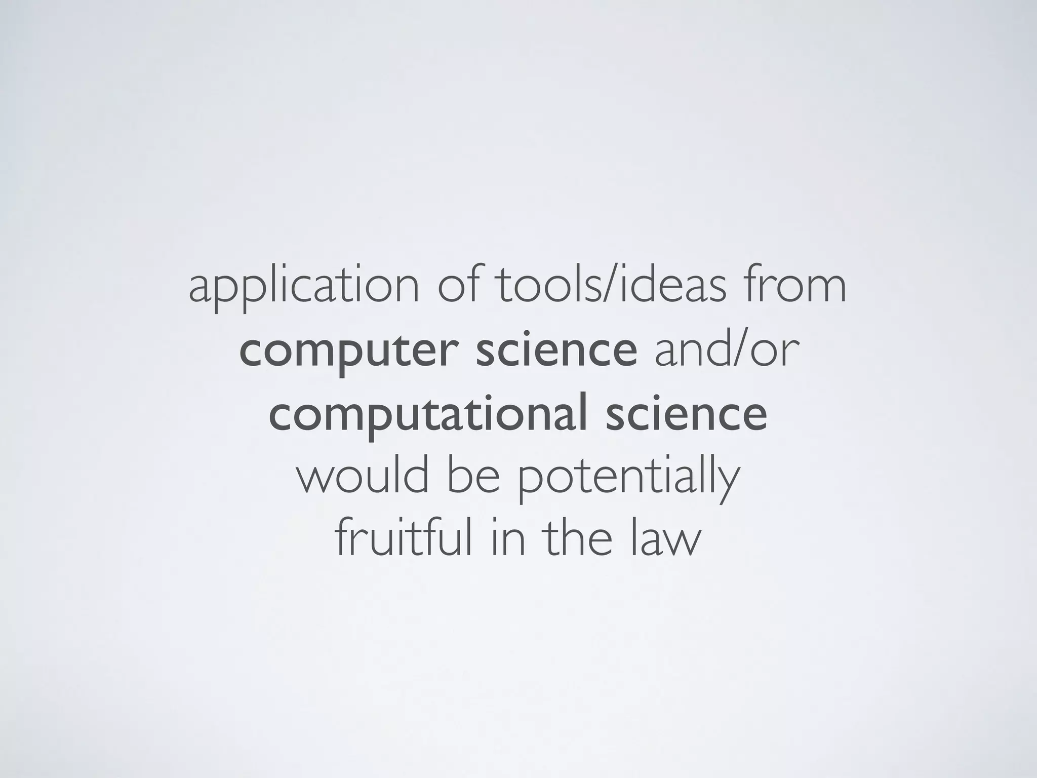 application of tools/ideas from
computer science and/or
computational science
would be potentially
fruitful in the law
 