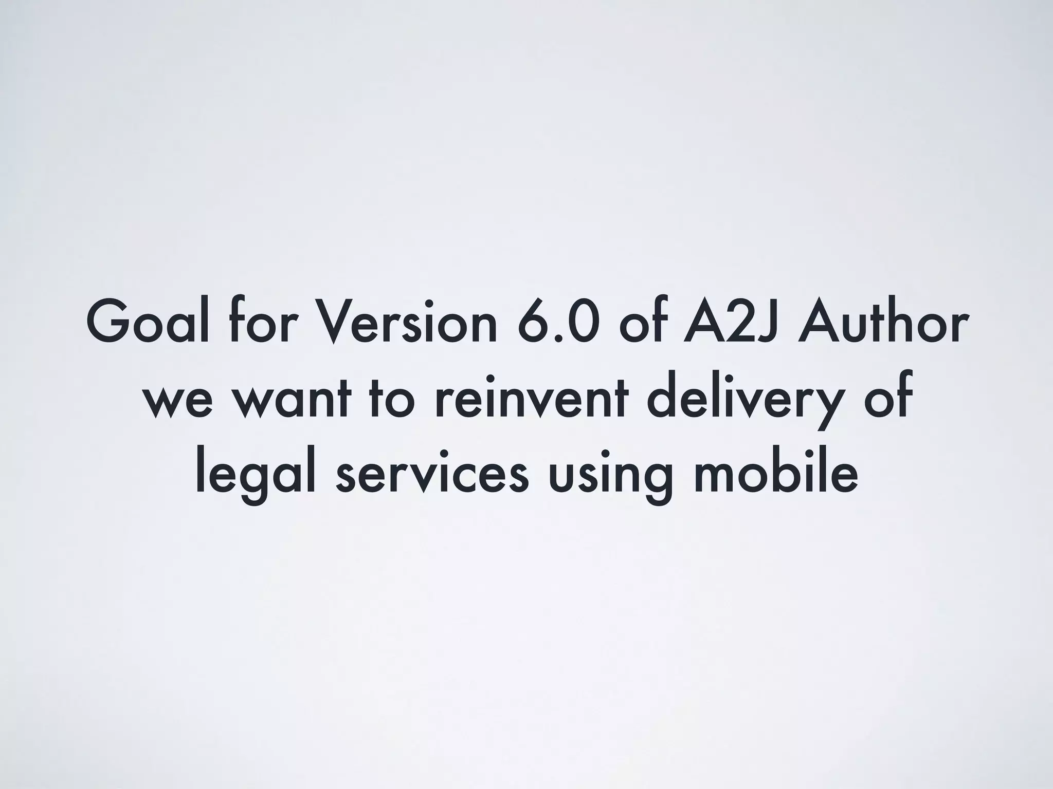 Goal for Version 6.0 of A2J Author
we want to reinvent delivery of
legal services using mobile
 