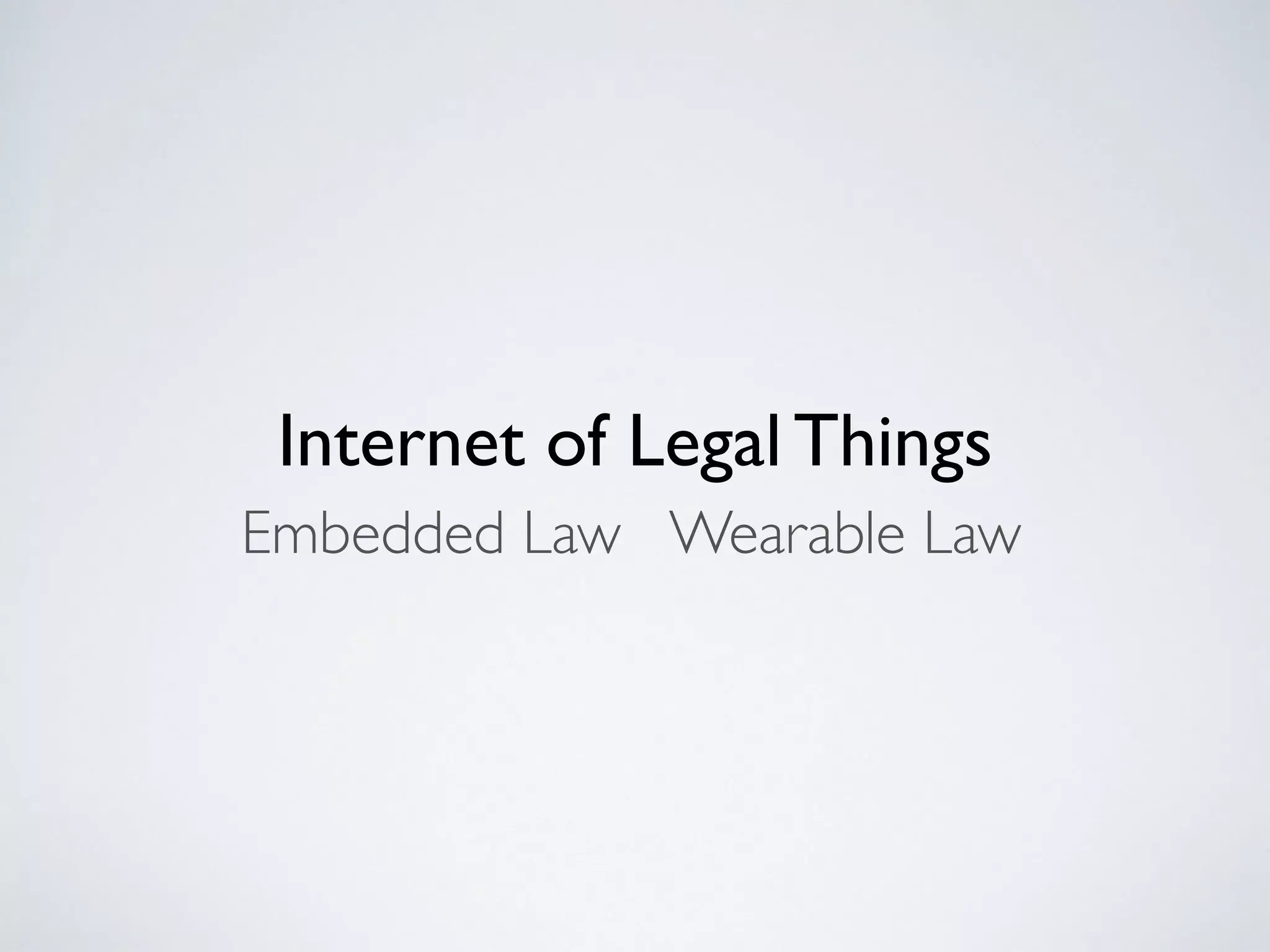 Wearable LawEmbedded Law
Internet of Legal Things
 