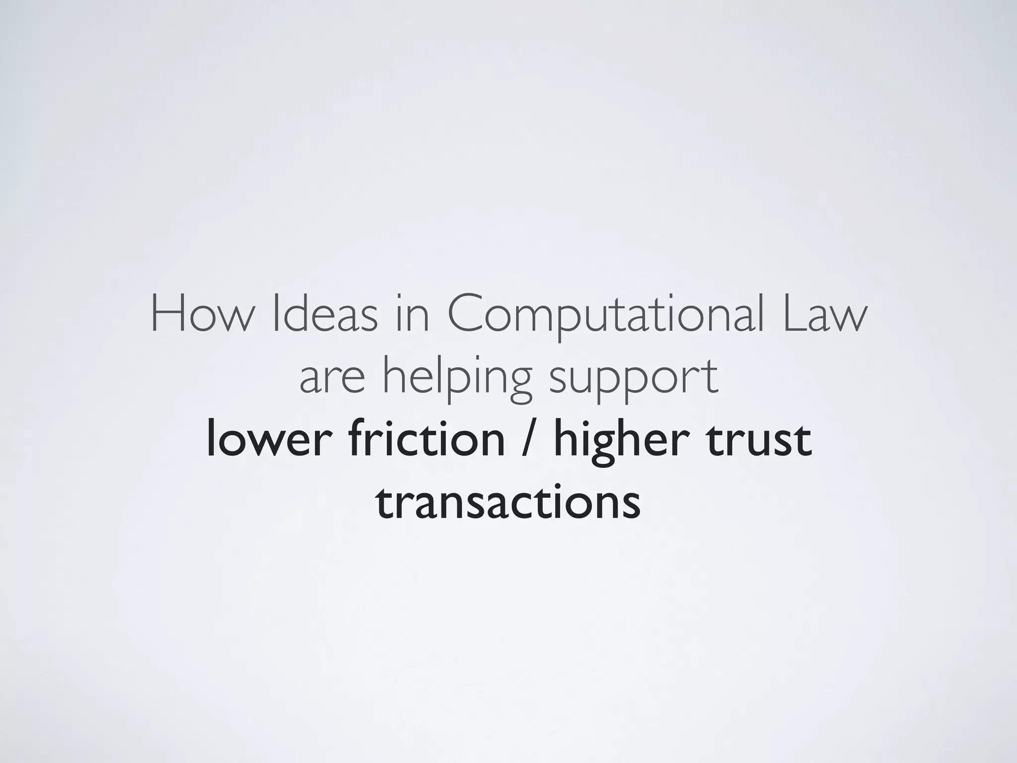 How Ideas in Computational Law
are helping support
lower friction / higher trust
transactions
 
