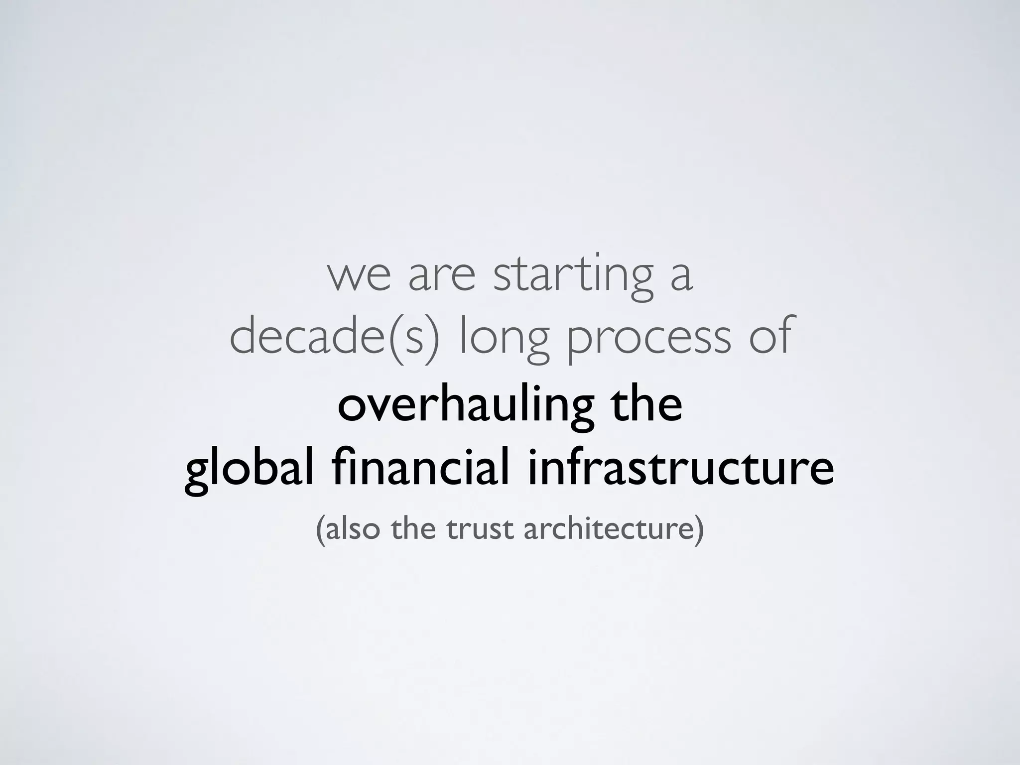 we are starting a
decade(s) long process of
overhauling the
global ﬁnancial infrastructure
(also the trust architecture)
 