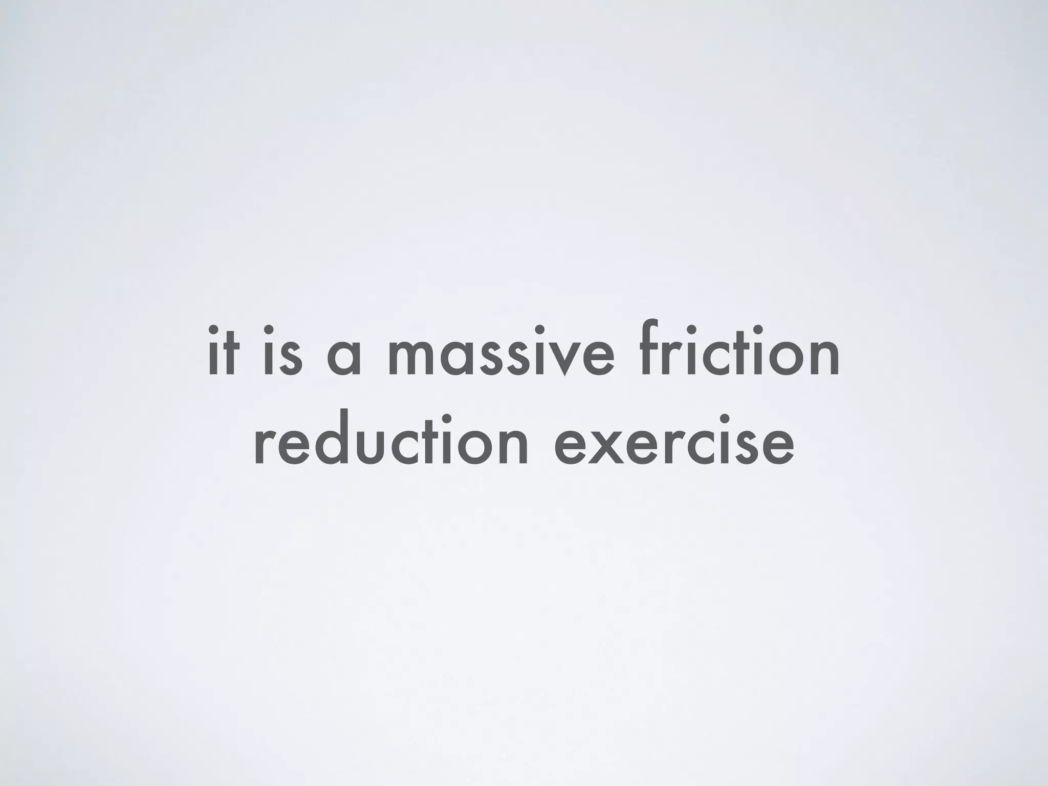 it is a massive friction
reduction exercise
 