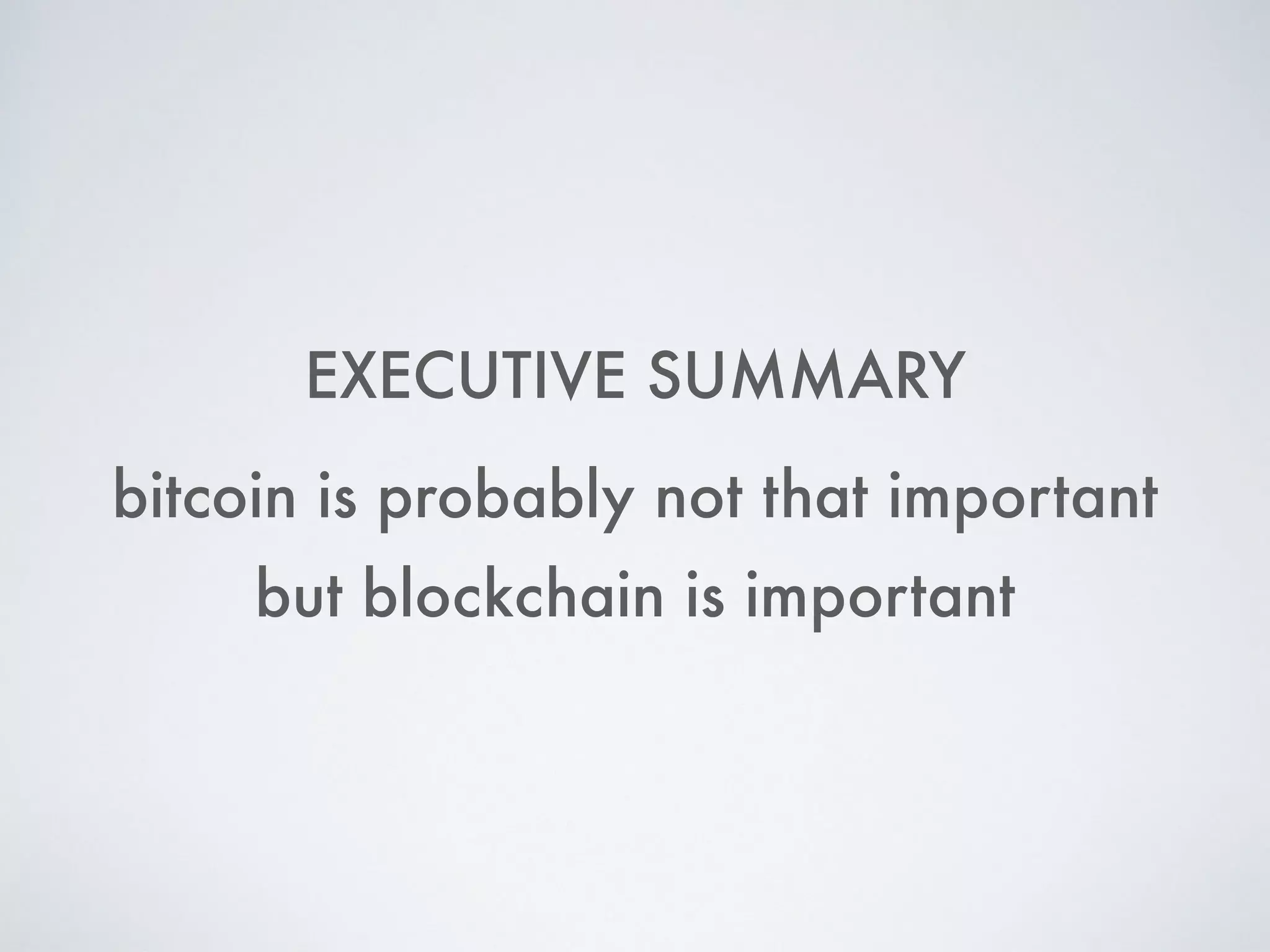 EXECUTIVE SUMMARY
but blockchain is important
bitcoin is probably not that important
 