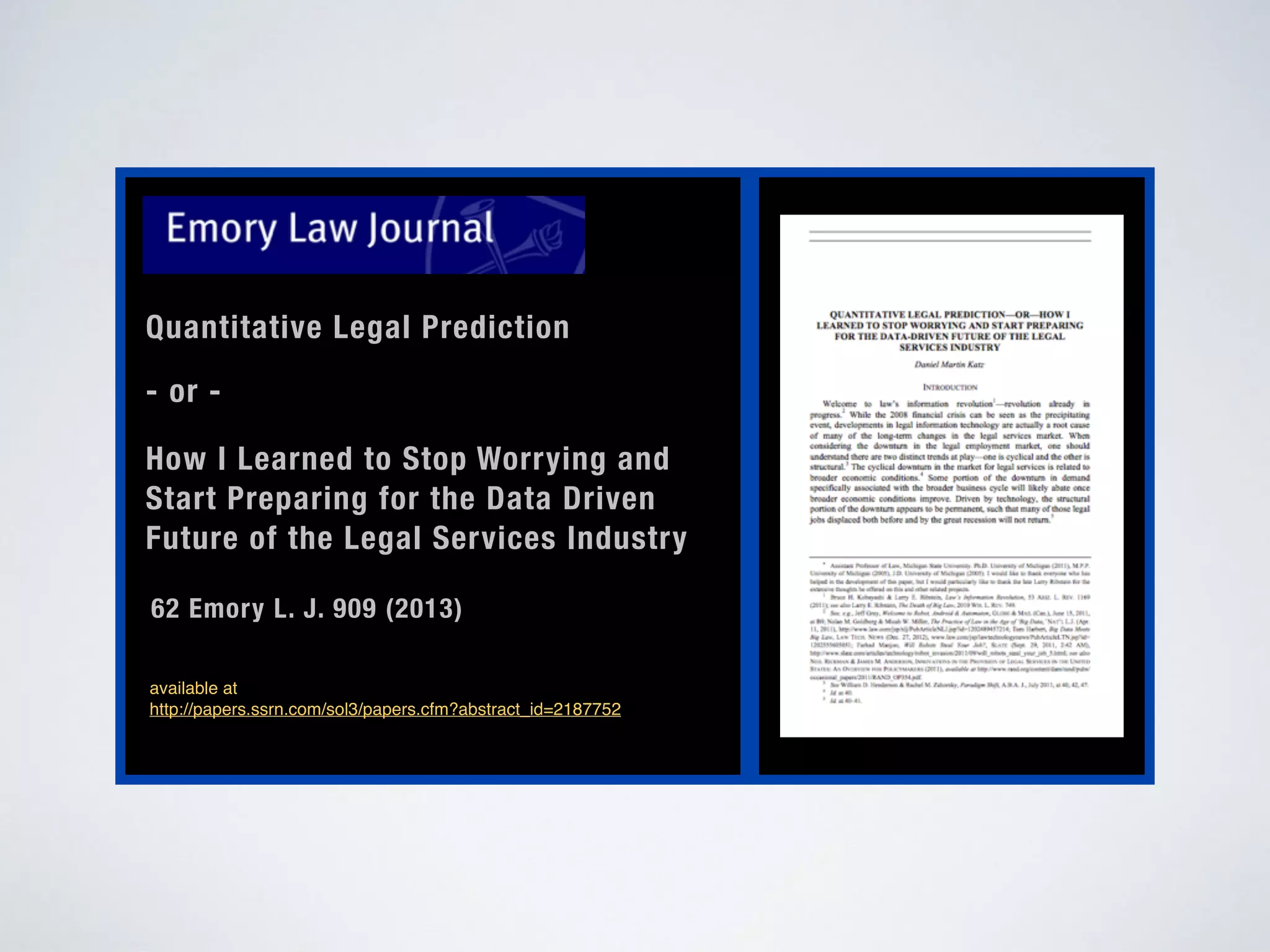 Quantitative Legal Prediction
- or -
How I Learned to Stop Worrying and
Start Preparing for the Data Driven
Future of the Legal Services Industry
62 Emory L. J. 909 (2013)
available at
http://papers.ssrn.com/sol3/papers.cfm?abstract_id=2187752
 