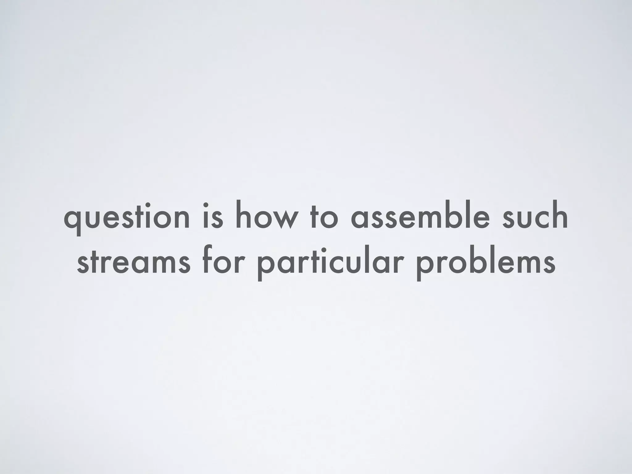 question is how to assemble such
streams for particular problems
 