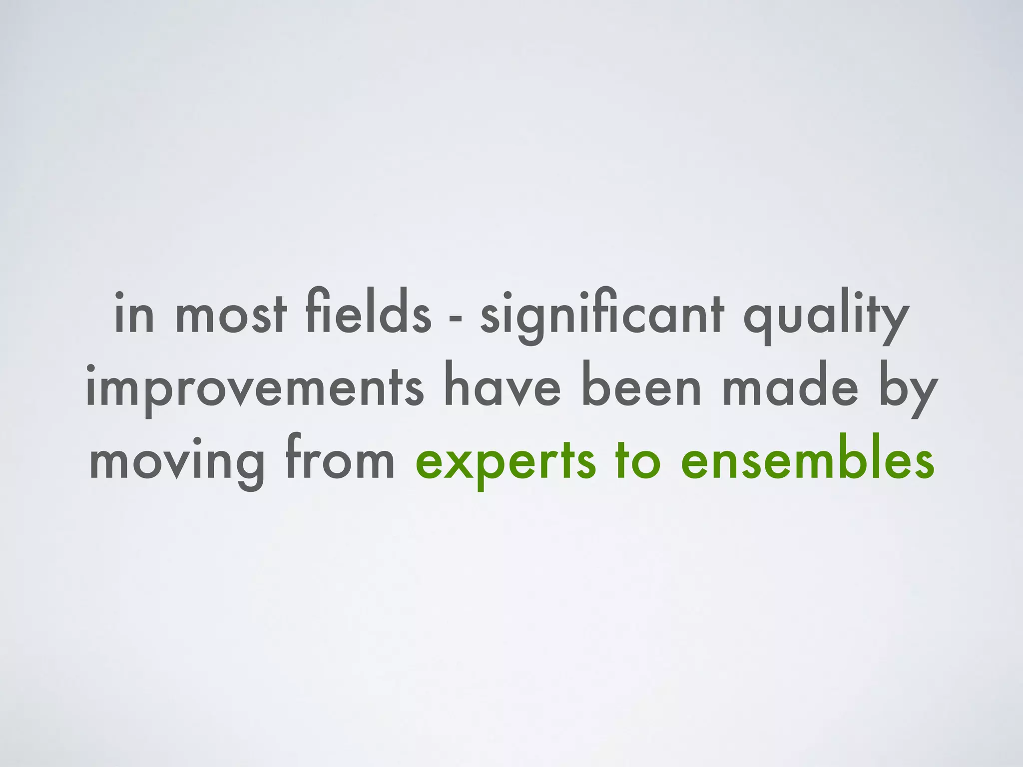 in most ﬁelds - signiﬁcant quality
improvements have been made by
moving from experts to ensembles
 