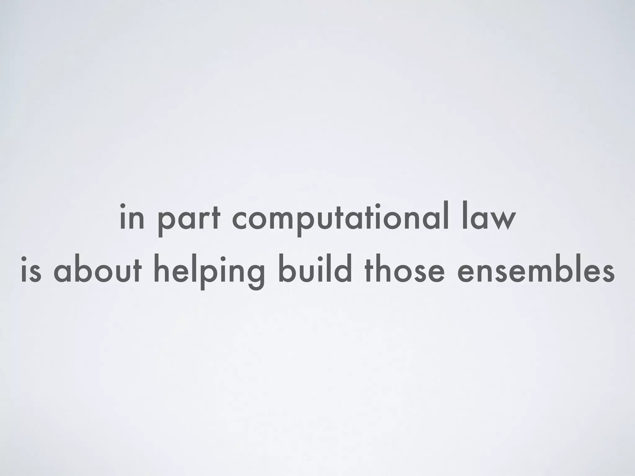 in part computational law
is about helping build those ensembles
 