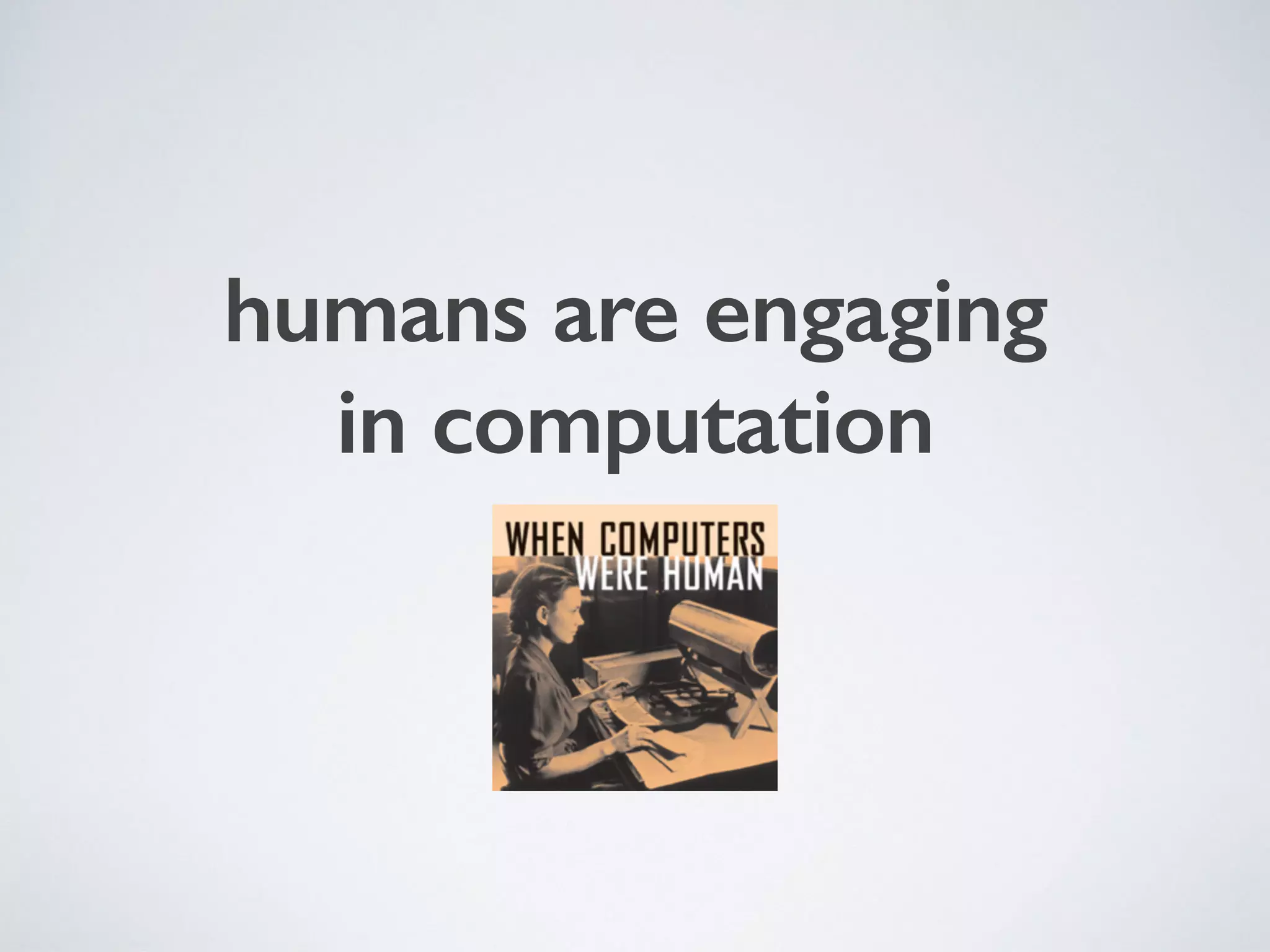 humans are engaging
in computation
 