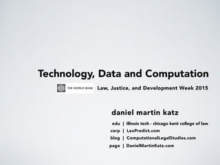 Technology, Data and Computation
daniel martin katz
blog | ComputationalLegalStudies.com
corp | LexPredict.com
page | DanielMartinKatz.com
edu | illinois tech - chicago kent college of law
Law, Justice, and Development Week 2015
 