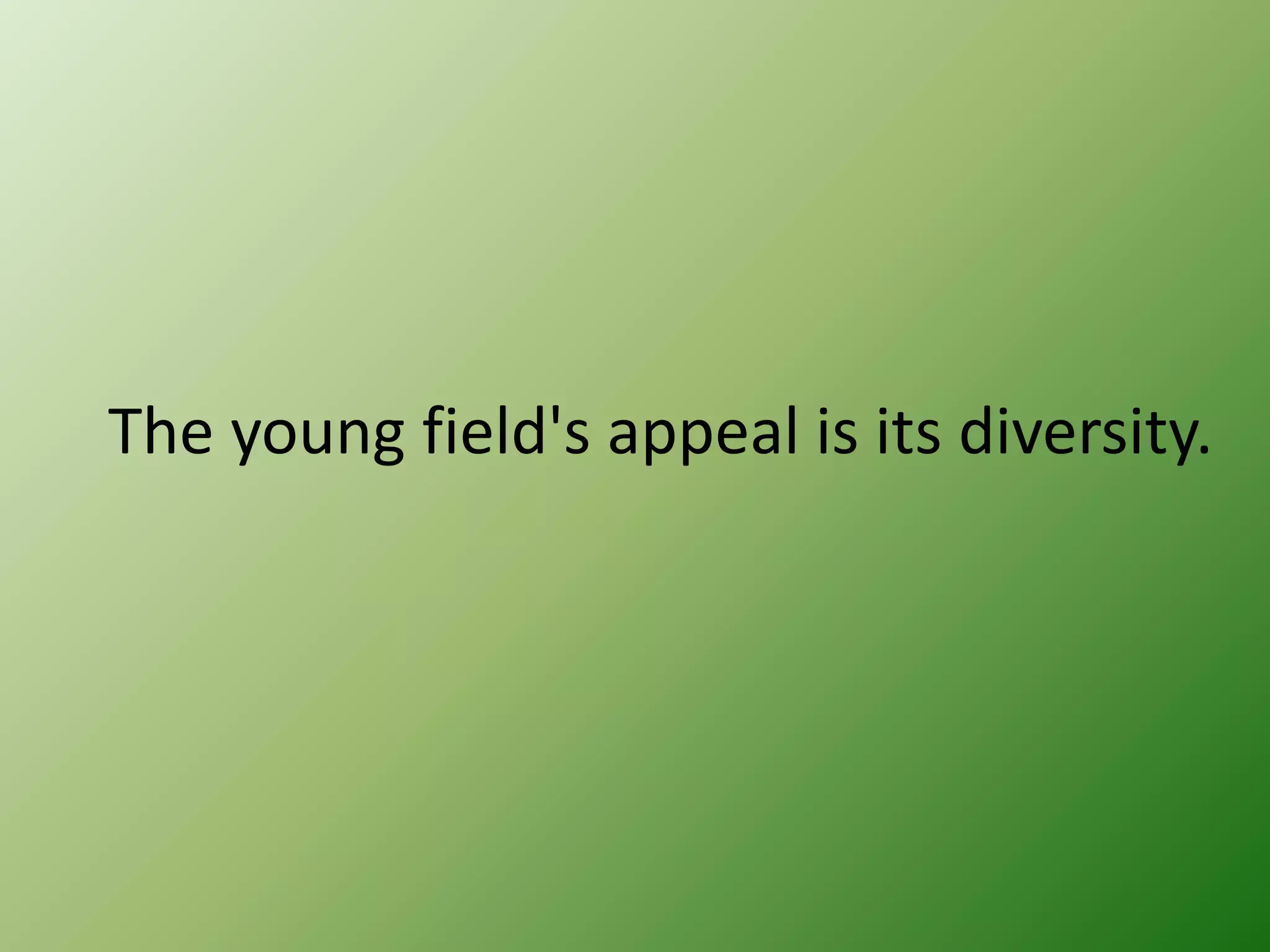 The young field's appeal is its diversity.

 
