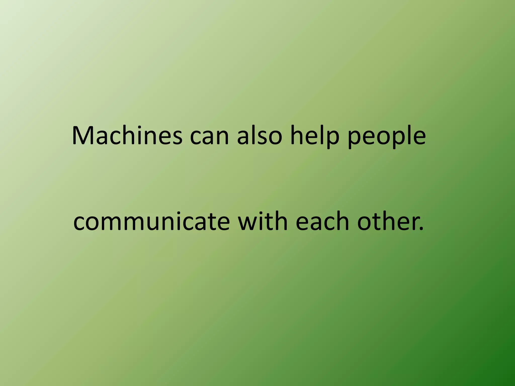 Machines can also help people
communicate with each other.

 