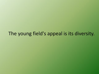 The young field's appeal is its diversity.

 