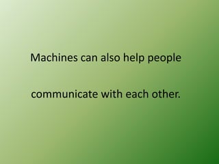 Machines can also help people
communicate with each other.

 