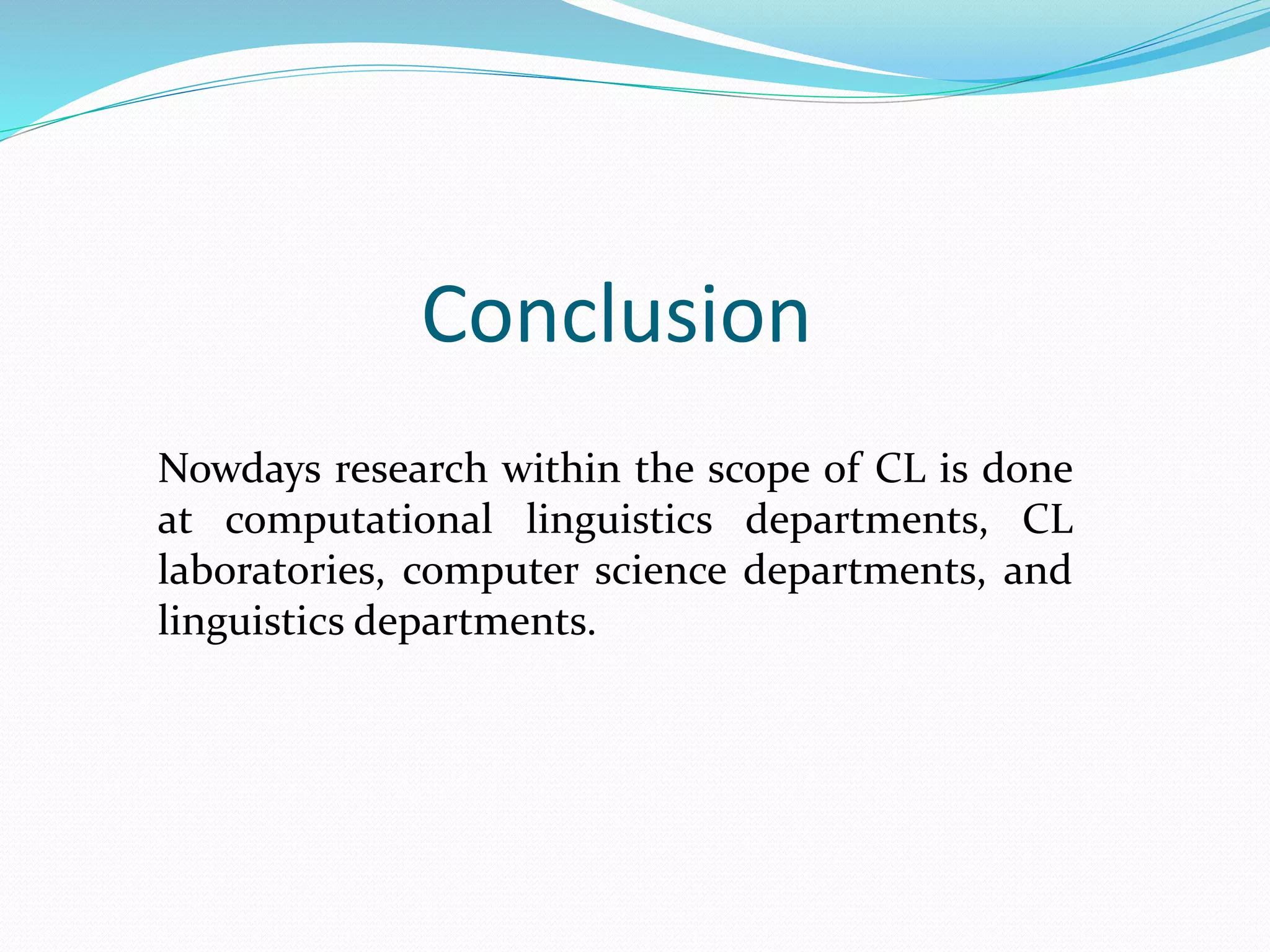 Conclusion
Nowdays research within the scope of CL is done
at computational linguistics departments, CL
laboratories, computer science departments, and
linguistics departments.
 