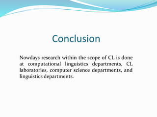 Conclusion
Nowdays research within the scope of CL is done
at computational linguistics departments, CL
laboratories, computer science departments, and
linguistics departments.
 