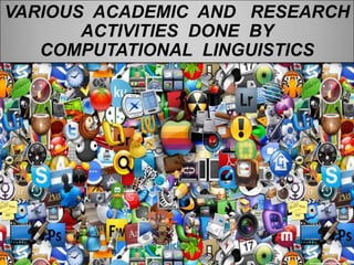 VARIOUS ACADEMIC AND RESEARCH
ACTIVITIES DONE BY
COMPUTATIONAL LINGUISTICS
 