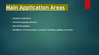 Main Application Areas
 Machine Translation
 Natural Language Interface
 Speech Recognition
 Intelligent word processing: Grammar Checking, spelling correction
 