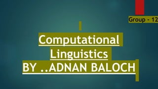 Computational
Linguistics
BY ..ADNAN BALOCH
Group - 12
 