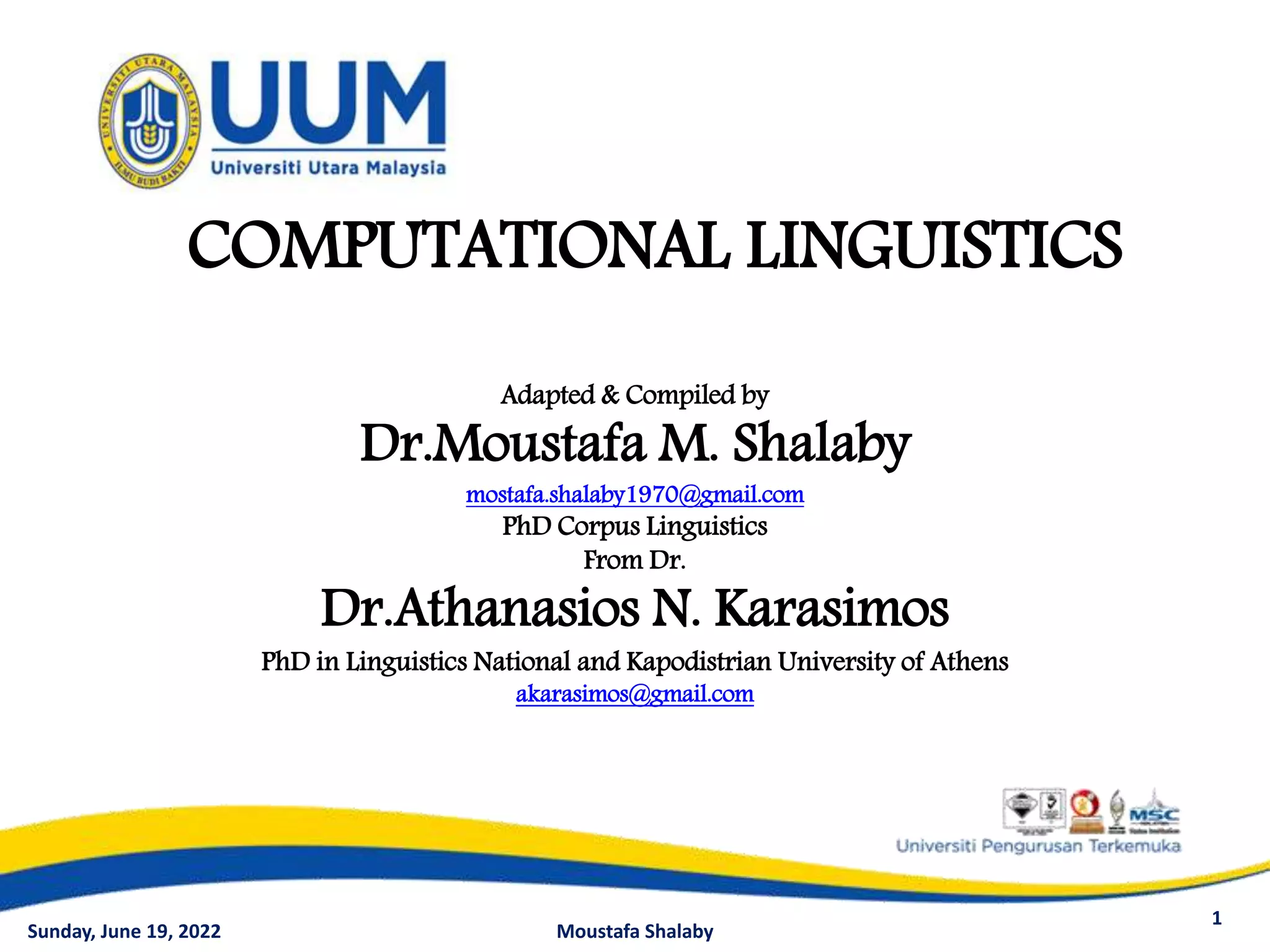Adapted & Compiled by
Dr.Moustafa M. Shalaby
mostafa.shalaby1970@gmail.com
PhD Corpus Linguistics
From Dr.
Dr.Athanasios N. Karasimos
PhD in Linguistics National and Kapodistrian University of Athens
akarasimos@gmail.com
1
COMPUTATIONAL LINGUISTICS
Sunday, June 19, 2022 Moustafa Shalaby
 