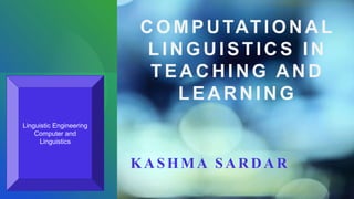 COMPUTATIONAL
L INGUISTICS IN
TEACHING AND
L EARNING
KASHMA SARDAR
Linguistic Engineering
Computer and
Linguistics
 