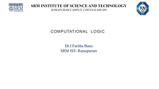 SRM INSTITUTE OF SCIENCE AND TECHNOLOGY
RAMAPURAM CAMPUS, CHENNAI-600 089
COMPUTATIONAL LOGIC
Dr.J.Faritha Banu
SRM IST- Ramapuram
 