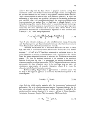 477 
example, fusion of several microcavities into a single one). Therewith, the reaction 
order may be fractional. For this case, the following kinetic equation is true: 
kcn 
dc = 
τ 
d 
, (XI.7) 
where k is the reaction constant; c is the concentration. Integrating (XI.7) from τ = 0 
to t, we obtain that 
c 
( 1 
1 1( 1) 
)1 
0 
0 
+ − − 
= 
c − n k n 
c 
n τ 
, 
where c0 is the initial concentration of relaxants of any type (assume for ease that 
these concentrations are equal for different types of relaxants). Then 
1 
= = , (XI.8) 
( )β 
c0 k* 
τ β 
α 
1 / 
c 
+ 
k* = kcn− ; 
where 1 
0 
1 
1 
− 
= 
n 
β ; n is the reaction order. 
To obtain the relaxation memory function, it is necessary to substitute 
expression (XI.8) into equation (XI.6). Therewith, it should be taken into account that 
at the end of deformation the fraction of relaxants is not 1, but somewhat smaller, 
equal to 1 – α0. Taking into account all the above-mentioned, we obtain 
1 
1 
 
 
( ) ( ) 
β β 
k k 
1 
 
   
 
1 
0 
 
 
 
k m 
( ) ( ) 
 
   
. 
 
1 
ln0.5 
1 / 
ln 1 
1 / 
1 
1 
1 / 
ln 
1 / 
1 
( ) 
0 
* 
0 
* 
0 
* 
0 
* 
B 1 
1 
 
   
 
− 
 
   
 
   
 
+ 
+ 
− 
   
 
 
   
 
+ 
+ 
− 
→ 
→ 
   
 
+ 
   
 
   
 
− 
+    
 
   
 
− 
+ 
= − 
α 
τ β 
α 
τ β 
α 
τ β 
α 
τ β 
τ 
β β 
k k 
S 
T 
(XI.9) 
The function T1(τ) is of the physical sense only under the condition that 
1 
* 
( ) 0.5 
1 / 
≥ 
+ 
β 
k τ β 
. Hence, the memory function T1(τ) contains four parameters: 
k* = kcn− ; 
A = 0 
; 1 
S 
k m 
B 1 
0 
1 
1 
− 
= 
n 
β and α0. 
 