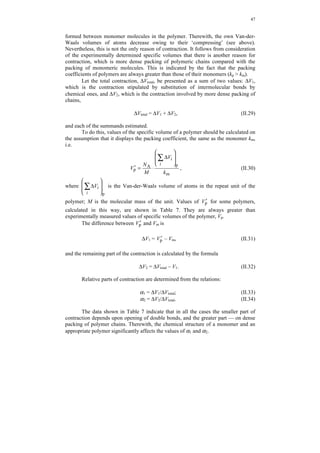 46 
polymer. This is observed from the fact that the same polymers produced by 
polymerization in the melt are practically non-porous, and values of VE for them are 
very small, and W0 
max = 0. 
Table 6 
Parameters of porous structure and coefficients of molecular packing of a series of polymers 
Polymer 
VE, 
cm3/g 
max, 
cm3/g 
W0 
W0, 
cm3/g 
Vinacc., 
cm3/g 
K 
Polyethylene (100% crystallinity) 
–CH2–CH2– 
0.26 ~0 ~0 0.26 0.736 
Polyethylene (crystallinity  100%) 
–CH2–CH2– 
0.35 0.08 0.01 0.27 0.675 
Polyisobutylene 
–CH2–C(CH3)2– 
0.36 ~0 ~0 0.36 0.678 
Polymethylidenphthalide 
CH2 C 
O 
C 
O 
Polymerization in dimethylformamide solution 
Polymerization in melt 
1.28 
0.22 
1.06 
~0 
 
0.22 
0.22 
0.687 
0.687 
Polyarylate F-1 
C O O 
O 
C 
O 
C 
O 
C 
O 
Polycondensation in chlorinated bisphenol solution 
pressed at 360°C and under 312.5 MPa pressure 
0.82 
0.24 
0.58 
~0 
0.31 
~0 
0.24 
0.24 
0.688 
0.688 
Pores formed during synthesis may be closed in polymer pressing under high 
pressure, and the porous polymer then becomes non-porous. Therewith, in all cases, 
W0 is smaller than W0 
max that indicates the absence of swelling. 
For all polymers, values of Vinacc. are close to these characteristics for the 
density of crystallized samples. Of special attention is the fact that independently of 
the production method, the molecular packing coefficient for amorphous and semi-crystalline 
polymers in their bulky part is the same and close to the average value 
kavg = 0.681, which was discussed above. For a crystalline sample, the value of k is 
significantly higher. 
There is one more interesting point to discuss, associated with molecular 
packing, namely, the change of the system volume during polymerization, i.e. at 
transition from monomer to polymer. 
It is well known that transition from a monomeric liquid to a solid glassy 
polymer is accompanied by a significant contraction, i.e. volume decrease [76]. The 
specific volume of the polymer Vp is always smaller than that of monomer Vm, and 
their difference ΔV = Vp – Vm  0. One of the reasons for contraction is substitution of 
longer intermolecular bonds existing in liquid monomers by shorter chemical bonds 
 
