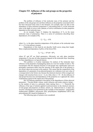537 
polar polymers of the group II (polyesters, polymers containing a nitrogroup, etc.), 
C1p = 0.0751; for polymers containing alcohol, acidic and amide groups (all of them 
are polar and indicate hydrogen bonding), C2 = 0.0476; for polymers containing 
nitrile groups (all of them are polar), C3 = 0.0600. If a polymer contains aromatic 
cycles (for example, polystyrene, polyphenylene, etc.), the value C4 = 0.1014. 
Calculations performed due to formula (XIII.18) display (Table 47) that in the 
most of cases, good coincidence of experimental and calculated values of the surface 
tension γp is observed. The greatest deviations are observed for polymers which 
crystallize easily; to them polyethylene oxide and polyformaldehyde, for which the 
coefficient of molecular packing exceeds significantly the average value. 
Table 47 
Initial data and results of calculation of the surface tension of polymers 
γp, exper. 
[133, 214] 
γp, by eq. 
(XIII.18) 
γp, by eqs. 
(XIII.28) and 
(XIII.29) 
Polymer ΣΔ 
i 
Ei* ΣΔ 
i 
Vi 
dyn/cm 
Polyethylene 5,401 34.2 31.0-35.7 36.0 35.6 
Polypropylene 14,885 51.3 29.0-29.6 38.8 39.6 
Polyisobutylene 10,801 68.6 27.0-33.6 28.8 34.8 
Rubber SCB 9,054 64.3 32.0 33.5 32.9 
Rubber SCI 10,030 81.5 31.0 29.0 28.6 
Polyvinyl fluoride 12,087 39.3 28.0-36.7 43.2 44.3 
Polyvinyl chloride 11,055 49.0 39.0-41.5 34.2 36.3 
Polyvinyliden fluoride 5,205 44.6 23.0-32.7 29.1 29.0 
Polytrifluoroethylene 11,891 49.7 22.0-23.9 36.3 38.9 
Polychlorotrifluoroethylene 10,761 65.7 31.0 27.4 30.7 
Polytetrafluoroethylene 5,008 55.0 18.5-19.0 24.5 18.8 
Polystyrene 22,990 109.7 33.0-43.0 40.5 38.0 
Polyvinyl alcohol 23,675 41.6 37.0 46.5 61.0 
Polyacrylonitrile 19,324 54.0 44.0 42.6 50.0 
Polymethylacrylate 18,379 79.5 41.0 32.6 33.8 
Polyamide II 51,562 201.2 31.0-33.0 34.9 31.4 
Polyamide 6 38,059 116.0 40.0-47.0 45.0 39.5 
Polyamide 6,6 76.118 231.5 39.3-46.0 45.2 35.1 
Polyamide 10,10 97,723 368.3 28.5-32.0 36.1 29.1 
Polyethyleneterephthalate 43,547 169.9 41.0-47.0 38.1 35.2 
Polyethylacrylate 21,080 96.7 35.0 30.4 31.6 
Poly(methyl methacrylate) 21,080 96.7 39.0-40.2 30.4 31.6 
Poly(ethyl methacrylate) 23,780 113.8 33.0 29.1 30.0 
Poly(vinyl acetate) 18,379 79.6 36.0 32.6 33.8 
Polyformaldehyde 3,297 27.2 36.0 29.1 36.0 
Poly(ethylene oxide) 5,997 43.8 43.0 32.1 43.0 
Poly(propylene oxide) 8,698 60.9 32.0 33.2 31.9 
For polymers, it is desirable to calculate the surface energy γp with the help of 
solubility parameter δ. Clearly, from equation (XII.3) we obtain: 
ΣΔ = ΣΔ 
* δ 2 . (XIII.19) 
i 
i 
i 
Ei NA V 
Substituting formula (XIII.19) into equation (XIII.18), we obtain 
 