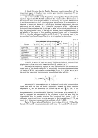 76 
( − 
) 
( ) 
f g B T T 
f g 
= + , (IV.4) 
lg lg s 
C T T 
M M 
+ − 
where M is the molecular mass of the polymer; Ms is the molecular mass of the 
segment; Tf is the temperature of transition to the viscous flow state; Tg is the glass 
transition temperature; B and C are parameters of the polymer. 
Figure 22. Evaluation of temperatures Tg and Tf according to the value ε0 chosen on the 
thermomechanical curve in accordance with Kargin–Slonymskii’s theory . 
Equation (IV.4) links the molecular mass of the polymer with the molecular 
mass of the segment and the difference of the temperature of transition into the 
viscous flow state and the glass transition temperature (Tf – Tg). Not dwelling on the 
practical meaning of this equation yet, note that its parameters B and C have a clear 
physical meaning. The parameter B is determined from the relation: 
σt 
lg 0 
η ε 
B = , (IV.5) 
0 0 
where σ is the constant stress applied to the sample during the thermomechanical test; 
t0 is loading time; ε0 is the deformation at which Tg and Tf values are determined (its 
meaning is clearly seen from Figure 22); η0 is the pre-exponential multiplicand in the 
Fulcher–Tammann equation which links the viscosity of the system with temperature. 
This equation has the form: 
A 
η =η e T − T 
, (IV.6) 
0 0 
where η is the viscosity of the system at temperature T expressed in Kelvin degrees; 
η0 is the pre-exponential multiplicand; A and T0 are parameters of the material. 
Hence, all the values composing the parameter B are determined. The constant 
C in equation (IV.4) is found from the relation 
A 
C = 0.434 . (IV.7) 
B 
 