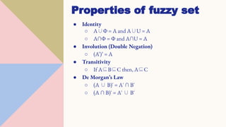 ● Identity
○ A∪Φ = A and A∪U = A
○ A∩Φ = Φ and A∩U = A
● Involution (Double Negation)
○ (A’)’ = A
● Transitivity
○ If A⊆B⊆C then, A⊆C
● De Morgan’s Law
○ (A ∪ B)' = A' ∩ B'
○ (A ∩ B)' = A' ∪ B'
Properties of fuzzy set
 
