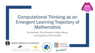 Computational Thinking as an
Emergent Learning Trajectory of
Mathematics
Pia Niemelä, Tiina Partanen, Maarit Harsu,
Leo Leppänen, Petri Ihantola
 