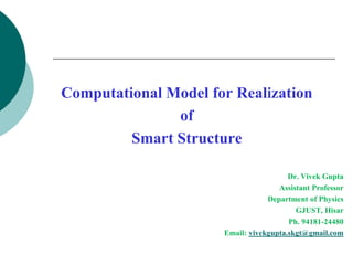 Computational Model for Realization
of
Smart Structure
Dr. Vivek Gupta
Assistant Professor
Department of Physics
GJUST, Hisar
Ph. 94181-24480
Email: vivekgupta.skgt@gmail.com
 