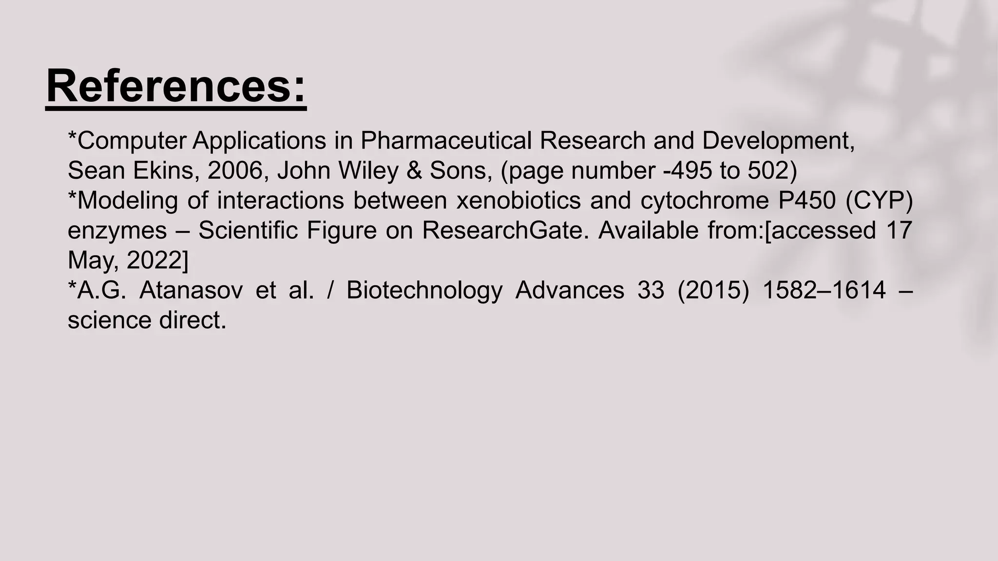 References:
*Computer Applications in Pharmaceutical Research and Development,
Sean Ekins, 2006, John Wiley & Sons, (page number -495 to 502)
*Modeling of interactions between xenobiotics and cytochrome P450 (CYP)
enzymes – Scientific Figure on ResearchGate. Available from:[accessed 17
May, 2022]
*A.G. Atanasov et al. / Biotechnology Advances 33 (2015) 1582–1614 –
science direct.
 