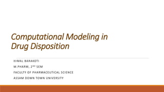 Computational Modeling in
Drug Disposition
HIMAL BARAKOTI
M.PHARM, 2ND SEM
FACULTY OF PHARMACEUTICAL SCIENCE
ASSAM DOWN TOWN UNIVERSITY
 