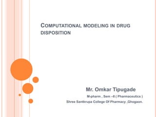 COMPUTATIONAL MODELING IN DRUG
DISPOSITION
Mr. Omkar Tipugade
M-pharm , Sem –II ( Pharmaceutics )
Shree Santkrupa College Of Pharmacy ,Ghogaon.
 