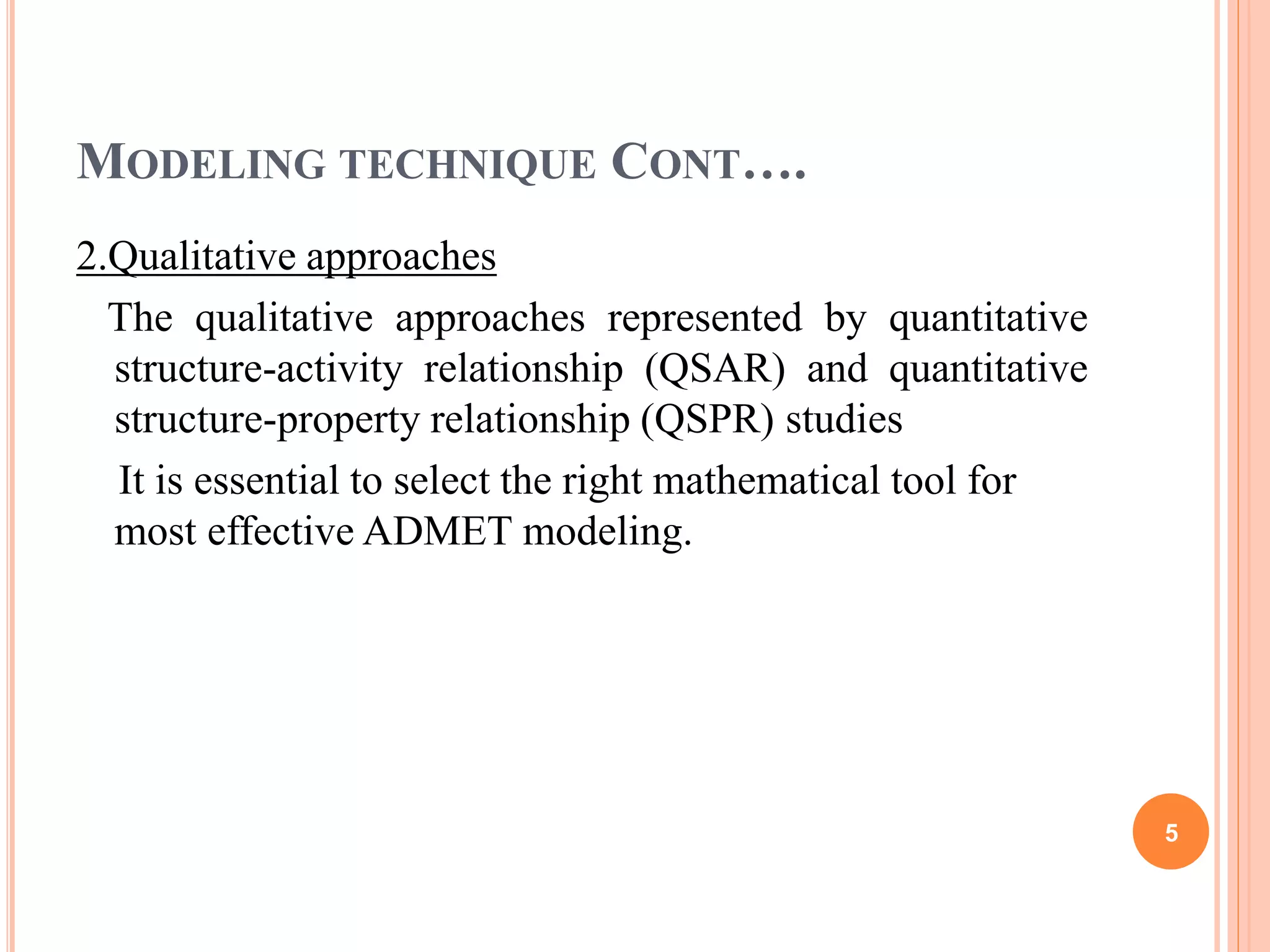 MODELING TECHNIQUE CONT….
2.Qualitative approaches
The qualitative approaches represented by quantitative
structure-activity relationship (QSAR) and quantitative
structure-property relationship (QSPR) studies
It is essential to select the right mathematical tool for
most effective ADMET modeling.
5
 