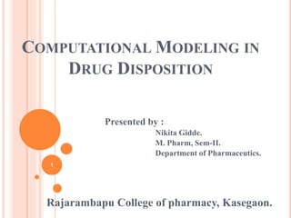 COMPUTATIONAL MODELING IN
DRUG DISPOSITION
Presented by :
Nikita Gidde.
M. Pharm, Sem-II.
Department of Pharmaceutics.
Rajarambapu College of pharmacy, Kasegaon.
1
 