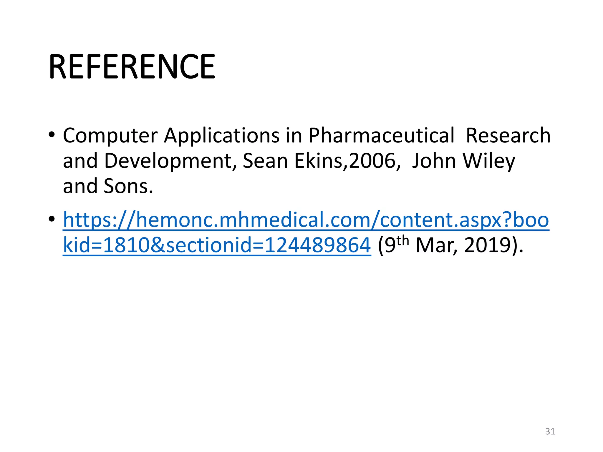 REFERENCE
• Computer Applications in Pharmaceutical Research
and Development, Sean Ekins,2006, John Wiley
and Sons.
• https://hemonc.mhmedical.com/content.aspx?boo
kid=1810&sectionid=124489864 (9th Mar, 2019).
31
 
