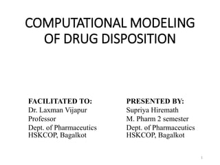 COMPUTATIONAL MODELING
OF DRUG DISPOSITION
PRESENTED BY:
Supriya Hiremath
M. Pharm 2 semester
Dept. of Pharmaceutics
HSKCOP, Bagalkot
FACILITATED TO:
Dr. Laxman Vijapur
Professor
Dept. of Pharmaceutics
HSKCOP, Bagalkot
1
 