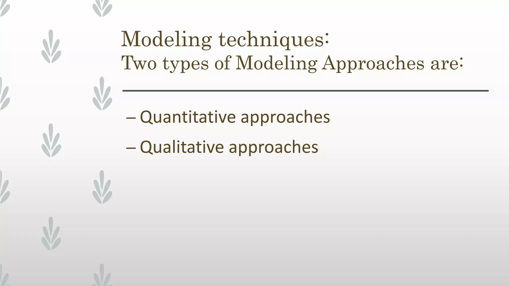 Modeling techniques:
Two types of Modeling Approaches are:
– Quantitative approaches
– Qualitative approaches
 