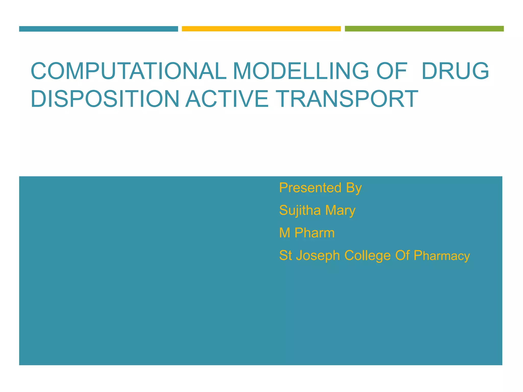 COMPUTATIONAL MODELLING OF DRUG
DISPOSITION ACTIVE TRANSPORT
Presented By
Sujitha Mary
M Pharm
St Joseph College Of Pharmacy
 