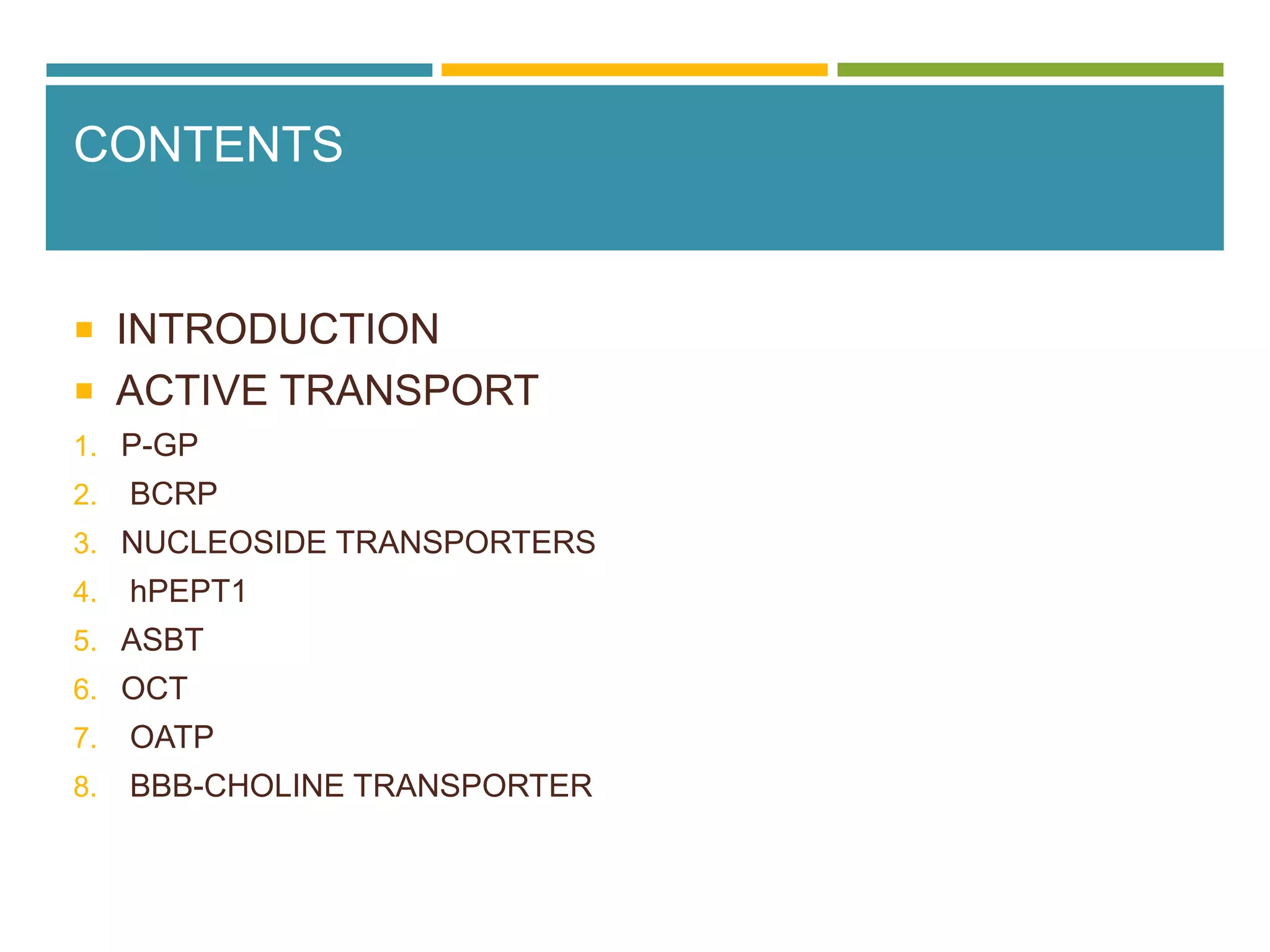 CONTENTS
 INTRODUCTION
 ACTIVE TRANSPORT
1. P-GP
2. BCRP
3. NUCLEOSIDE TRANSPORTERS
4. hPEPT1
5. ASBT
6. OCT
7. OATP
8. BBB-CHOLINE TRANSPORTER
 