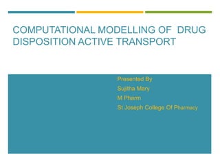 COMPUTATIONAL MODELLING OF DRUG
DISPOSITION ACTIVE TRANSPORT
Presented By
Sujitha Mary
M Pharm
St Joseph College Of Pharmacy
 
