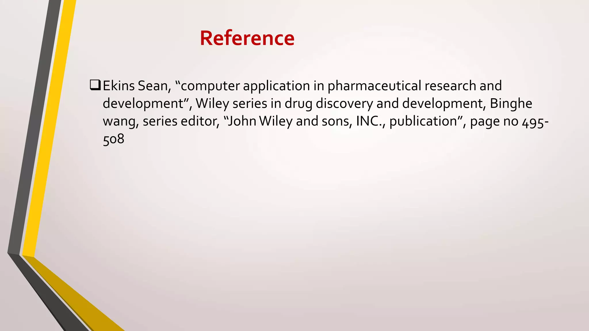 Reference
Ekins Sean, “computer application in pharmaceutical research and
development”, Wiley series in drug discovery and development, Binghe
wang, series editor, “JohnWiley and sons, INC., publication”, page no 495-
508
 