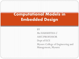 BY
Ms HARSHITHA C
ASST.PROFESSOR
Dept of ECE
Mysore College of Engineering and
Management, Mysuru
Computational Models in
Embedded Design
 