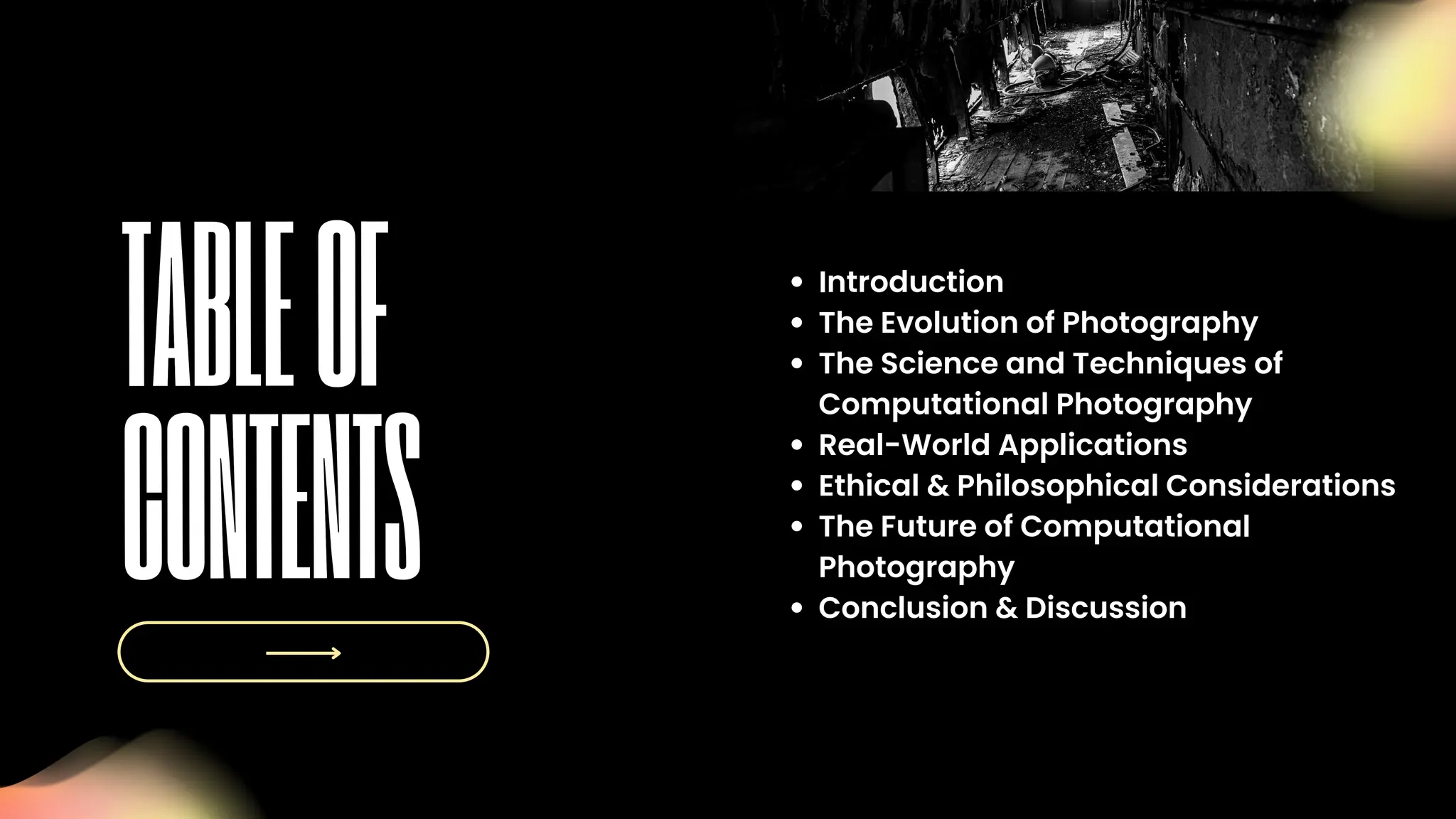 Introduction
The Evolution of Photography
The Science and Techniques of
Computational Photography
Real-World Applications
Ethical & Philosophical Considerations
The Future of Computational
Photography
Conclusion & Discussion